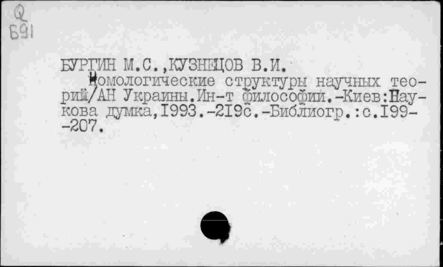 ﻿БУРГИН М.С.,КУЗНЕЦОВ В.И.
Монологические структуры научных тео-риц/АН Украины.Ин-т оилософии.-КиевБаукова думка,1993.-219с.-Библиогр.:с.199-